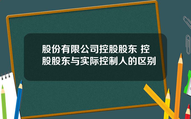 股份有限公司控股股东 控股股东与实际控制人的区别